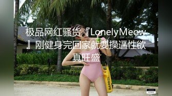 极品网红骚货『LonelyMeow』刚健身完回家就要操逼性欲真旺盛