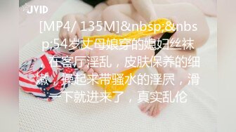 [MP4/ 135M]&nbsp;&nbsp;54岁丈母娘穿的媳妇丝袜，在客厅淫乱，皮肤保养的细嫩，操起来带骚水的淫屄，滑一下就进来了，真实乱伦