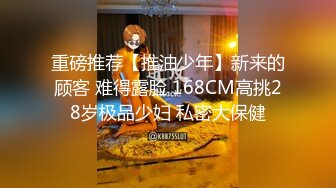 重磅推荐【推油少年】新来的顾客 难得露脸 168CM高挑28岁极品少妇 私密大保健