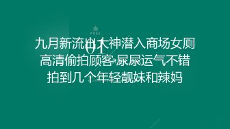 九月新流出大神潜入商场女厕高清偷拍顾客·尿尿运气不错拍到几个年轻靓妹和辣妈