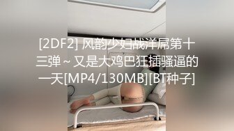 [2DF2] 风韵少妇战洋屌第十三弹～又是大鸡巴狂插骚逼的一天[MP4/130MB][BT种子]