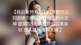 【极品女神系列】打开窗帘让对面楼的看见我在操我的小女神 超美型S级白嫩披肩完美身材 后入猛操浪叫太骚了