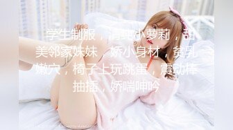 ❤学生制服，清纯小萝莉，甜美邻家妹妹，娇小身材，贫乳嫩穴，椅子上玩跳蛋，震动棒抽插，娇喘呻吟