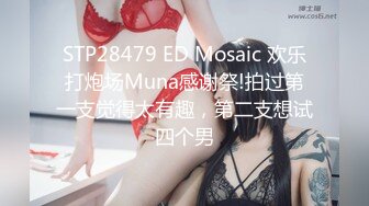 STP28479 ED Mosaic 欢乐打炮场Muna感谢祭!拍过第一支觉得太有趣，第二支想试四个男