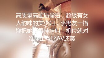 高质量高画质偷拍，超级有女人韵味的美少妇，小男友一指禅把她弄得哇哇叫，机位就对准床上，比AV还爽