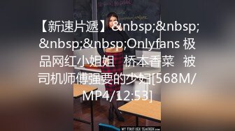 【新速片遞】&nbsp;&nbsp;&nbsp;&nbsp;Onlyfans 极品网红小姐姐⭐桥本香菜⭐被司机师傅强要的少妇[568M/MP4/12:53]