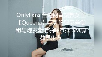 OnlyFans 台湾网黄調教女王【Queena】巨乳肥臀反差御姐与炮友激情啪啪互插 SM調教男炮友