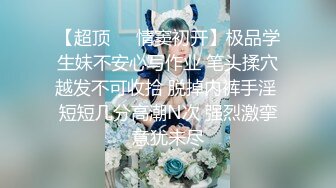 【超顶❤️情窦初开】极品学生妹不安心写作业 笔头揉穴越发不可收拾 脱掉内裤手淫 短短几分高潮N次 强烈激挛意犹未尽