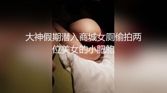 大神假期潜入商城女厕偷拍两位美女的小肥鲍