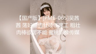 【国产版】[PME-065]吴茜茜 荡妇偷情壮硕修理工 粗壮肉棒欲罢不能 蜜桃影像传媒