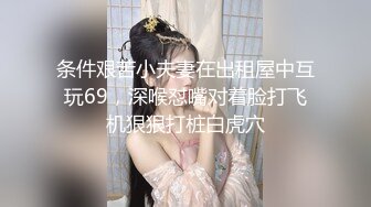 条件艰苦小夫妻在出租屋中互玩69，深喉怼嘴对着脸打飞机狠狠打桩白虎穴