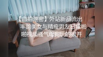 【自拍泄密】外站新品流出❤️丰韵美女与精瘦男友日常啪啪视频骚气母狗玩的很开