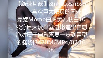 【新速片遞】&nbsp;&nbsp;⚫️⚫️喜欢巨大阳具的国妹反差婊Momo白虎美乳肤白10公分巨大玩具塞进嫩逼里自慰绝对属于自慰需要一步到胃型的骚货[3470M/MP4/02:16:08]