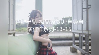 杏吧出品-极品骚货UP自导自演佳作系列-13-15