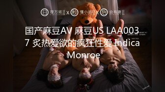 国产麻豆AV 麻豆US LAA0037 炙热爱欲的疯狂性爱 Indica Monroe