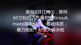 ⚫️⚫️最新9月订阅③，推特60万粉超人气福利姬RirisuAmano福利私拍，易喷体质，暴力喷射，秒变人体水枪