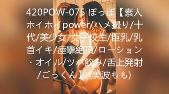 420POW-075 ぽっぽ【素人ホイホイpower/ハメ撮り/十代/美少女/女子校生/巨乳/乳首イキ/痙攣絶頂/ローション・オイル/ツバ飲み/舌上発射/ごっくん】 (美波もも)