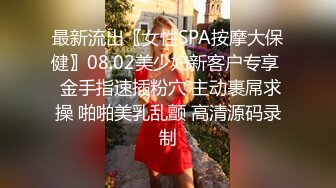 最新流出〖女性SPA按摩大保健〗08.02美少妇新客户专享  金手指速插粉穴 主动裹屌求操 啪啪美乳乱颤 高清源码录制