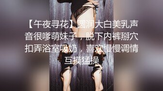 【午夜寻花】圆润大白美乳声音很嗲萌妹子，脱下内裤掰穴扣弄浴室吸奶，喜欢慢慢调情互摸猛操