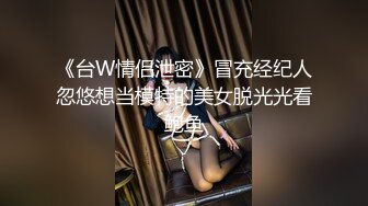 《台W情侣泄密》冒充经纪人忽悠想当模特的美女脱光光看鲍鱼