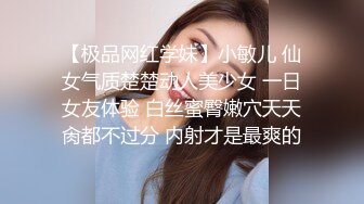 【极品网红学妹】小敏儿 仙女气质楚楚动人美少女 一日女友体验 白丝蜜臀嫩穴天天肏都不过分 内射才是最爽的