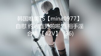 韩国唯美TS【mina0977】 自慰 约炮直男啪啪 互相手淫 合集 【42V】  (36)