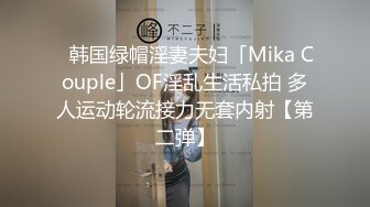 ✨韩国绿帽淫妻夫妇「Mika Couple」OF淫乱生活私拍 多人运动轮流接力无套内射【第二弹】