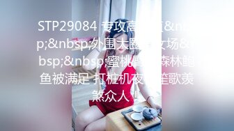 STP29084 专攻高颜值&nbsp;&nbsp;外围大圈美女场&nbsp;&nbsp;蜜桃臀黑森林鲍鱼被满足 打桩机夜夜笙歌羡煞众人！