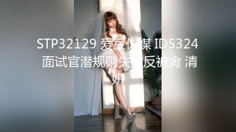 STP32129 爱豆传媒 ID5324 面试官潜规则失败反被肏 清妍