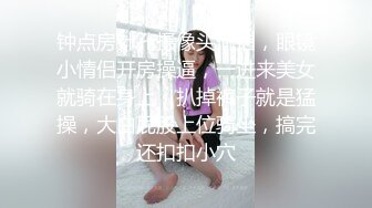 钟点房针孔摄像头偷拍，眼镜小情侣开房操逼，一进来美女就骑在身上，扒掉裤子就是猛操，大白屁股上位骑坐，搞完还扣扣小穴