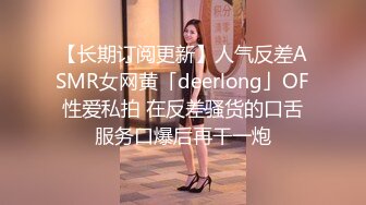 【长期订阅更新】人气反差ASMR女网黄「deerlong」OF性爱私拍 在反差骚货的口舌服务口爆后再干一炮