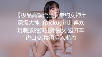 【极品高端流出】专约女神土豪级大神『pickugirl』喜欢玩刺激的疯狂外围女 边开车边口交 楼道后入啪啪