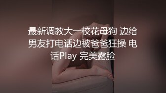 最新调教大一校花母狗 边给男友打电话边被爸爸狂操 电话Play 完美露脸