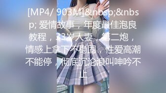 [MP4/ 903M]&nbsp;&nbsp; 爱情故事，年度最佳泡良教程，33岁人妻，第二炮，情感上拿下不稳固，性爱高潮不能停，彻底沉沦浪叫呻吟不止