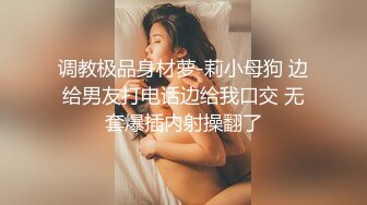 调教极品身材萝-莉小母狗 边给男友打电话边给我口交 无套爆插内射操翻了